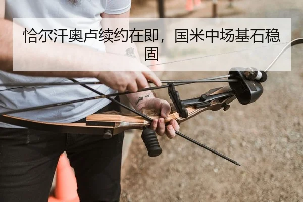 恰尔汗奥卢续约在即，国米中场基石稳固